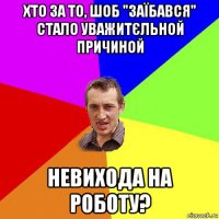 хто за то, шоб "заїбався" стало уважитєльной причиной невихода на роботу?