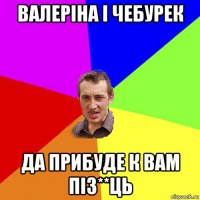 валеріна і чебурек да прибуде к вам піз**ць