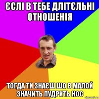 єслі в тебе длітєльні отношенія тогда ти знаєш шо в малой значить пудрить нос