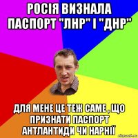 росія визнала паспорт "лнр" і "днр" для мене це теж саме , що признати паспорт антлантиди чи нарнії