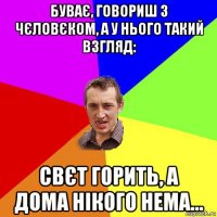 буває, говориш з чєловєком, а у нього такий взгляд: свєт горить, а дома нікого нема...