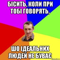 бісить, коли при тобі говорять, шо ідеальних людей не буває