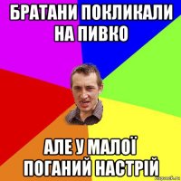 братани покликали на пивко але у малої поганий настрій