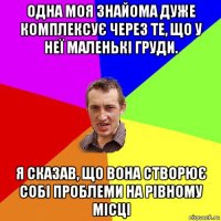 одна моя знайома дуже комплексує через те, що у неї маленькі груди. я сказав, що вона створює собі проблеми на рівному місці