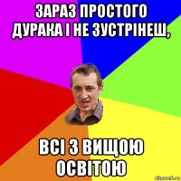 зараз простого дурака і не зустрінеш, всі з вищою освітою