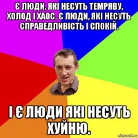 є люди, які несуть темряву, холод і хаос. є люди, які несуть справедливість і спокій. і є люди які несуть хуйню.