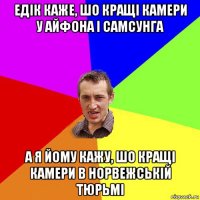 едік каже, шо кращі камери у айфона і самсунга а я йому кажу, шо кращі камери в норвежській тюрьмі