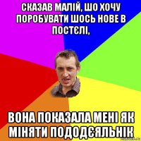 сказав малій, шо хочу поробувати шось нове в постєлі, вона показала мені як міняти пододєяльнік