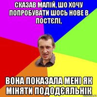 сказав малій, шо хочу попробувати шось нове в постєлі, вона показала мені як міняти пододєяльнік