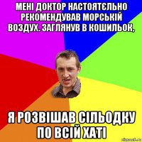 мені доктор настоятєльно рекомендував морській воздух. заглянув в кошильок, я розвішав сільодку по всій хаті