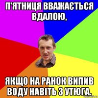 п'ятниця вважається вдалою, якщо на ранок випив воду навіть з утюга.