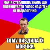 марія степанівна знала, що підвищувати голос на дітей не падагогічно, тому пиздила їх мовчки.