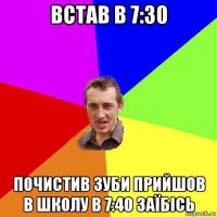 встав в 7:30 почистив зуби прийшов в школу в 7:40 заїбісь