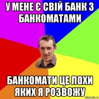 у мене є свій банк з банкоматами банкомати це лохи яких я розвожу