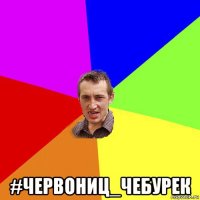  #червониц_чебурек