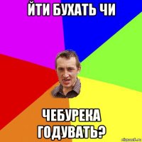 йти бухать чи чебурека годувать?