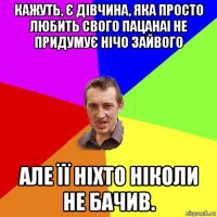 кажуть, є дівчина, яка просто любить свого пацанаі не придумує нічо зайвого але її ніхто ніколи не бачив.