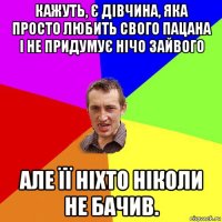 кажуть, є дівчина, яка просто любить свого пацана і не придумує нічо зайвого але її ніхто ніколи не бачив.