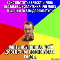 консультант «євросєті» ірина, поставивши запитання: «чи можу я ще чим то вам допомогти?», навіть не уявляла, що їй доведеться перекопувати город.