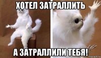 хотел затраллить а затраллили тебя!