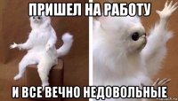 пришел на работу и все вечно недовольные