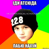 іди атсюда пабю нахуй