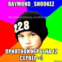 raymond_snookez приятной игры на 12 сервер =)