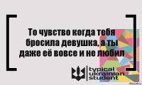 То чувство когда тебя бросила девушка, а ты даже её вовсе и не любил