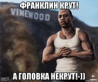 франклин крут! а головка некрут!-))