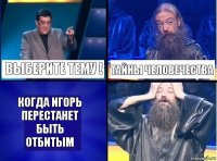 Выберите тему ! Тайны человечества Когда Игорь перестанет быть отбитым