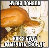 ну вы поняли как я буду отмечать свое др