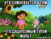 кто сомневается в том что даша самый тупой мульт