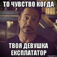 то чувство когда твоя девушка експлататор