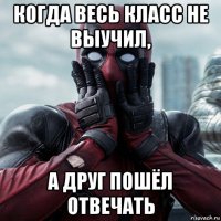 когда весь класс не выучил, а друг пошёл отвечать