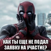  как ты еще не подал заявку на участие?