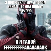 я полюбил лену, а потом узнал что она любит другую и я такой ffffffffffaaaaaaaak