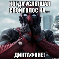 когда услышал свой голос на.... диктафоне!