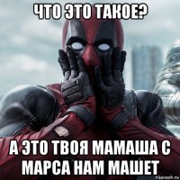 что это такое? а это твоя мамаша с марса нам машет