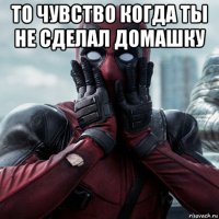 то чувство когда ты не сделал домашку 