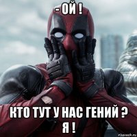 - ой ! кто тут у нас гений ? я !