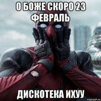 о боже скоро 23 февраль дискотека ихуу