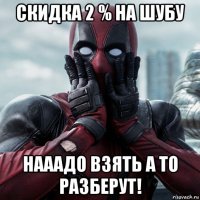 скидка 2 % на шубу нааадо взять а то разберут!