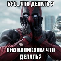 бро...что делать ? она написала! что делать?