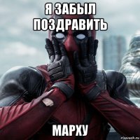 я забыл поздравить марху