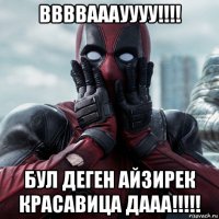 ввввааауууу!!!! бул деген айзирек красавица дааа!!!!!