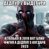 дедпул 2 выдет ура а только в 2019 вот блин фигня а дедпул 3 когда?в 2023