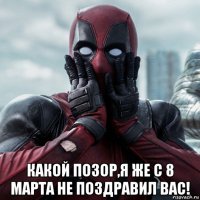  какой позор,я же с 8 марта не поздравил вас!