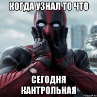 когда узнал то что сегодня кантрольная