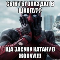 сын ты опаздал в школу?? ща засуну катану в жопуу!!!!