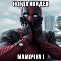 когда увидел мамочку !